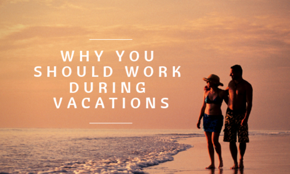 Why You Should Work During Vacations